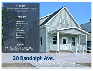 $130,000*
* Available to eligible, first-time homebuyers who meet the
required income limits. Homebuyer subsidy may be available to
eligible applicants.
FEATURES
› 3 Bedrooms
› 2 Full Bathrooms
› Front Porch
› Pantry
› Dining Area
› Linen Closets
› Garage
› Mud Room
CONTACT
Renee Moran ■ (716) 866-8361
Liz Wandersee ■ (716) 768-1177
This opportunity is sponsored by the Town of Cheektowaga and the HOME Investment Partnerships Program through the US Department of Housing and Urban Development.
 