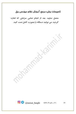 ‫برق‬ ‫مهندسی‬ ‫نظام‬ ‫آموزش‬ ‫مرجع‬ ‫برقی؛‬ ‫تاسیسات‬
10
121
-
66010166
@tasisat_barghi
‫متصل‬
‫نمایید‬
.
‫بعد‬
‫از‬
‫اشاره‬ ‫که‬ ‫مراحلی‬ ‫تمامی‬ ‫انجام‬
،‫گردید‬
‫می‬
‫ب‬ ‫را‬ ‫دستگاه‬ ‫توانید‬
‫صورت‬
‫تست‬ ‫کامل‬
‫کن‬
‫ید‬
.
 