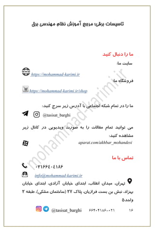 ‫برق‬ ‫مهندسی‬ ‫نظام‬ ‫آموزش‬ ‫مرجع‬ ‫برقی؛‬ ‫تاسیسات‬
16
121
-
66010166
@tasisat_barghi
‫کنید‬ ‫دنبال‬ ‫را‬ ‫ما‬
‫سایت‬
:‫ما‬
https://mohammad-karimi.ir
:‫ما‬ ‫فروشگاه‬
https://mohammad-karimi.ir/shop
:‫کنید‬ ‫سرچ‬ ‫زیر‬ ‫آدرس‬ ‫با‬ ‫اجتماعی‬ ‫شبکه‬ ‫تمام‬ ‫در‬ ‫را‬ ‫ما‬
@tasisat_barghi
‫زیر‬ ‫کانال‬ ‫در‬ ‫ویدیویی‬ ‫صورت‬ ‫به‬ ‫را‬ ‫مقالات‬ ‫تمام‬ ‫توانید‬ ‫می‬
:‫کنید‬ ‫مشاهده‬
aparat.com/akhbar_mohandesi
‫تماس‬
‫ما‬ ‫با‬
22188424168
info@mohammad-karimi.ir
‫م‬ ،‫تهران‬
‫ی‬
‫دان‬
‫ابتدا‬ ،‫انقلاب‬
‫ی‬
‫خ‬
‫ی‬
‫ا‬
‫ب‬
‫ان‬
‫آزاد‬
‫ی‬
‫ابتدا‬ ،
‫ی‬
‫خ‬
‫ی‬
‫ابان‬
‫فراز‬ ‫بست‬ ‫بن‬ ‫نبش‬ ،‫بهزاد‬
‫ی‬
‫ان‬
‫پلاک‬ ،
22
‫مشک‬ ‫(ساختمان‬
‫ی‬
‫طبقه‬ ،)
2
‫واحد‬
1
 