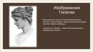 Изображения
Гипатии
Вымышленный портрет Гипатии Жюля Мориса
Гаспара - иллюстрация к предполагаемой биографии
Гипатии Элберта Хаббарда.
Сегодня этот портрет – широко воспроизводимое
изображение Гипатии.
5
 