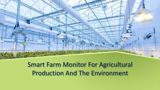 Smart Farm Monitor For Agricultural
Production And The Environment
 