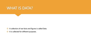 WHAT IS DATA?
 A collection of raw facts and figures is called Data.
 It is collected for different purposes.
 