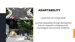 ADAPTABILITY
a place that can change easily
promote adaptability through development
that can respond to changing social,
technological and economic conditions
 
