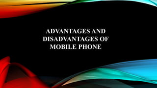ADVANTAGES AND
DISADVANTAGES OF
MOBILE PHONE
 