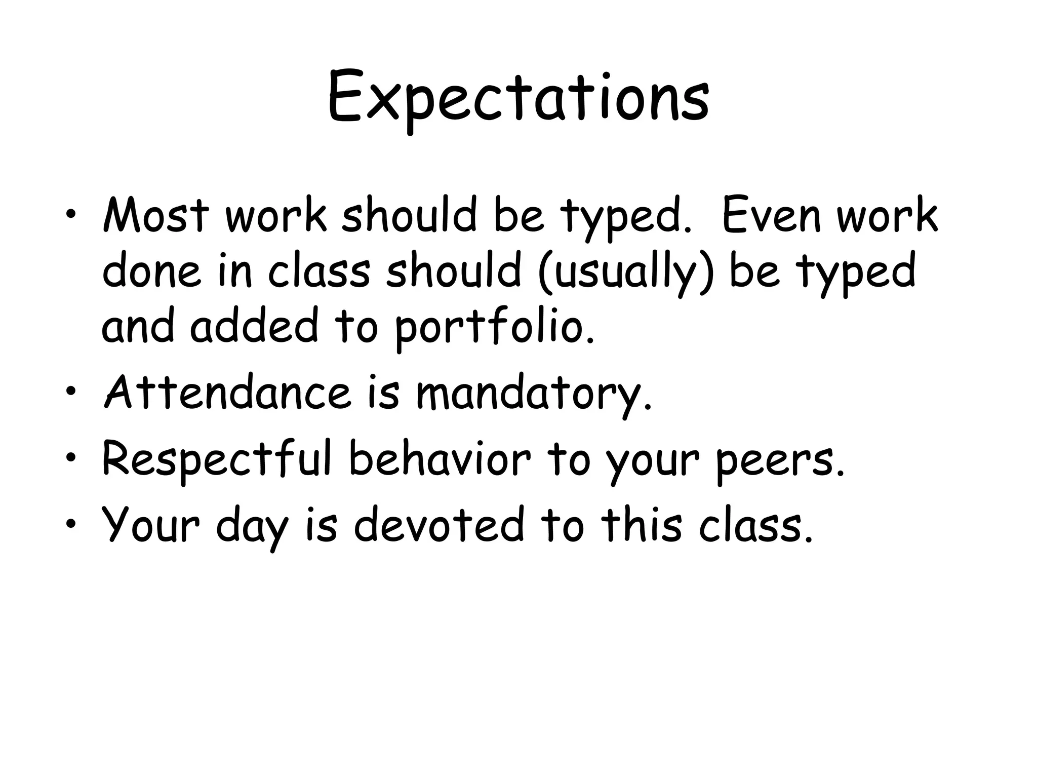 Expectations
• Most work should be typed. Even work
done in class should (usually) be typed
and added to portfolio.
• Attendance is mandatory.
• Respectful behavior to your peers.
• Your day is devoted to this class.
 