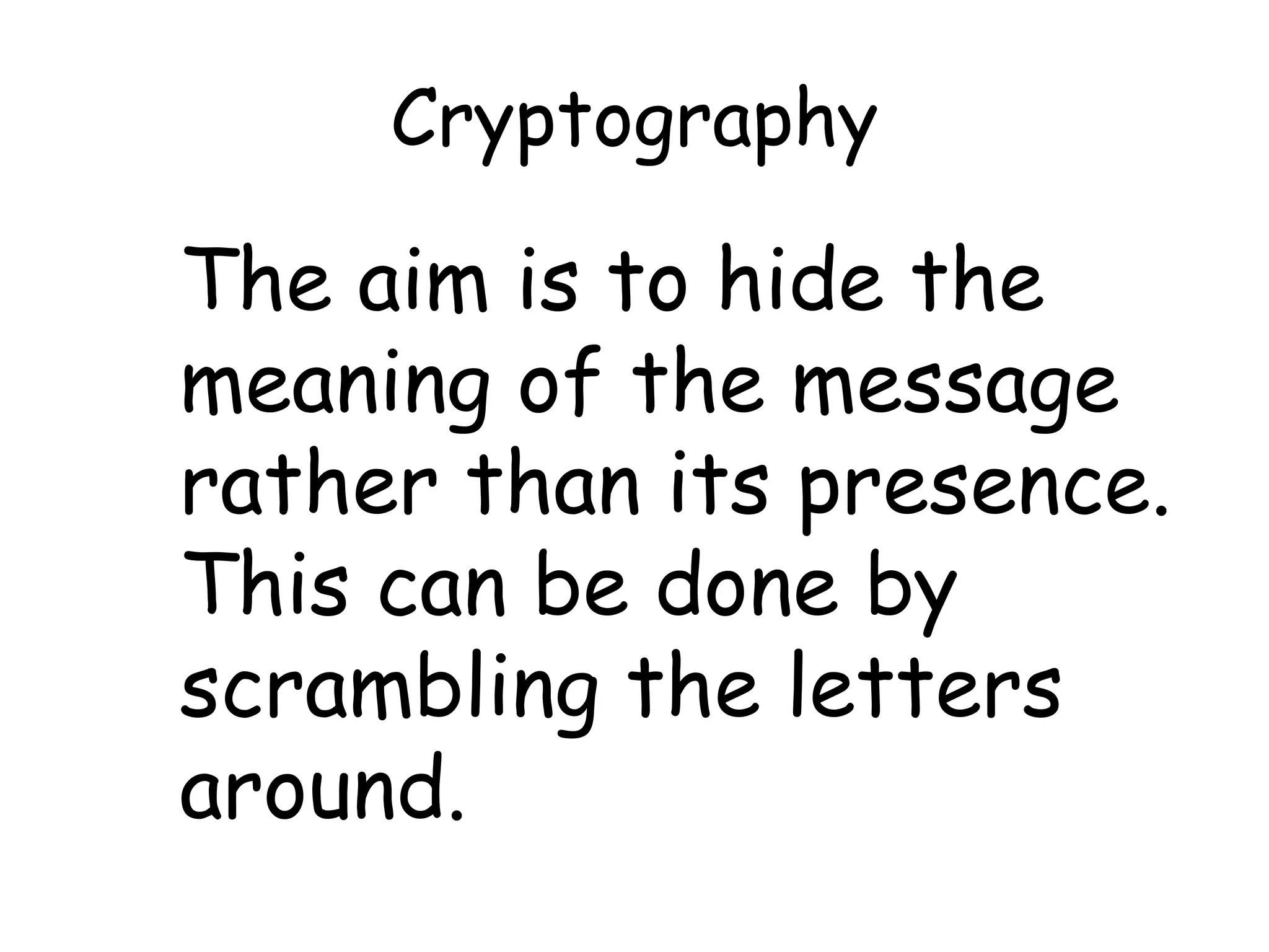 Cryptography
The aim is to hide the
meaning of the message
rather than its presence.
This can be done by
scrambling the letters
around.
 