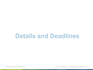 ARTHUR J. GALLAGHER & CO. | BUSINESS WITHOUT BARRIERS™
Details and Deadlines
© 2015 GALLAGHER BENEFIT SERVICES, INC. 21
 