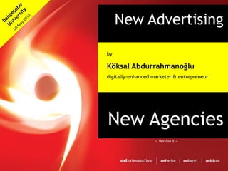 New Advertising
&
New Agencies
by
Köksal Abdurrahmanoğlu
digitally-enhanced marketer & entrepreneur
~ Version 5 ~
 