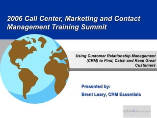 2006 Call Center, Marketing and Contact Management Training Summit Presented by:  Brent Leary, CRM Essentials 