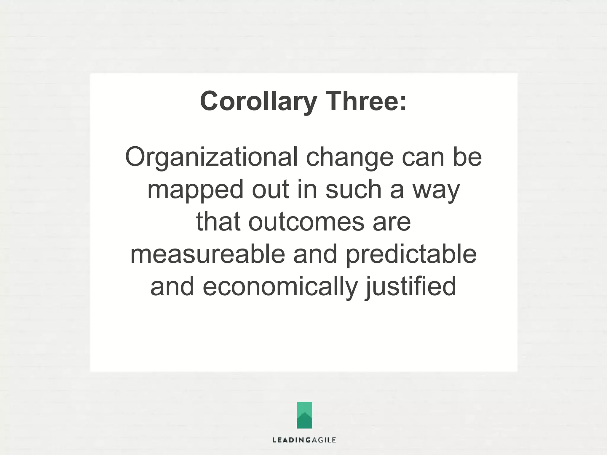Corollary Four: 
Organizational constructs, 
governance models, metrics 
and controls can be 
established without violating 
the principles of agile 
 