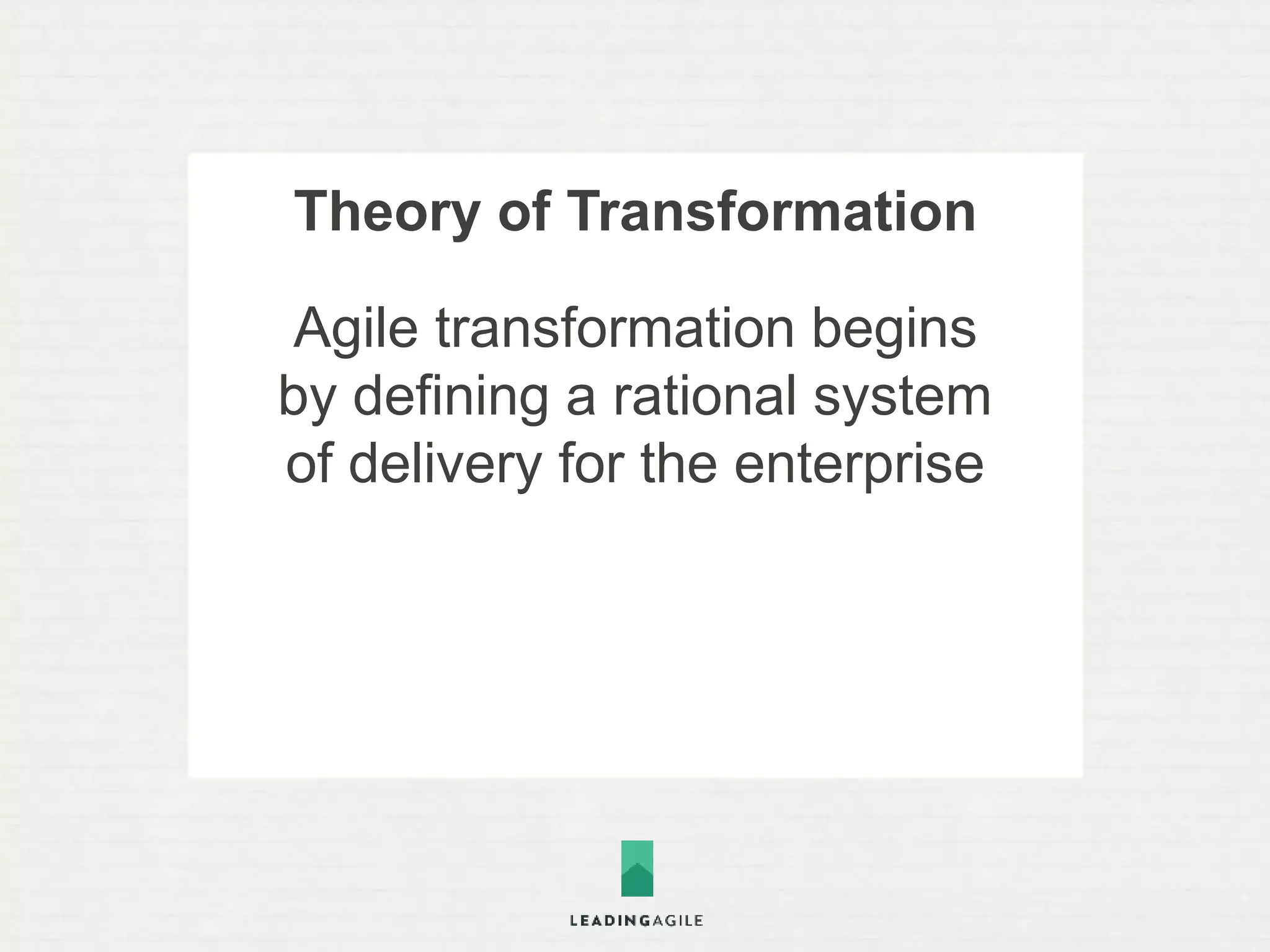 Theory of Transformation 
True agility comes by 
breaking dependencies 
between teams across the 
organization 
 