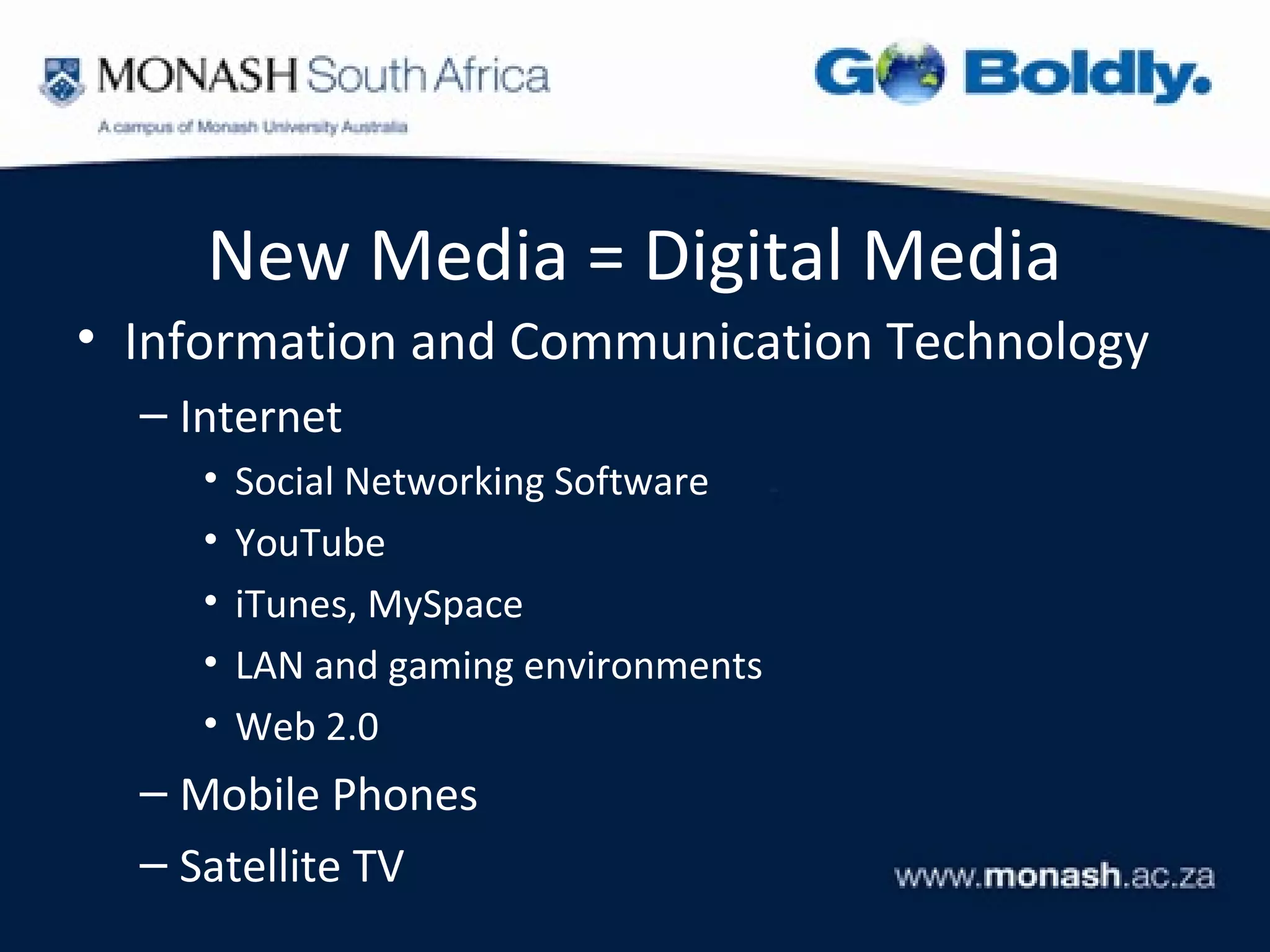 New Media = Digital Media
• Information and Communication Technology
  – Internet
     •   Social Networking Software
     •   YouTube
     •   iTunes, MySpace
     •   LAN and gaming environments
     •   Web 2.0
  – Mobile Phones
  – Satellite TV
 