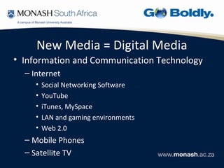 New Media = Digital Media
• Information and Communication Technology
  – Internet
     •   Social Networking Software
     •   YouTube
     •   iTunes, MySpace
     •   LAN and gaming environments
     •   Web 2.0
  – Mobile Phones
  – Satellite TV
 