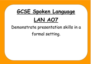 GCSE Spoken Language
LAN AO7
Demonstrate presentation skills in a
formal setting.
 