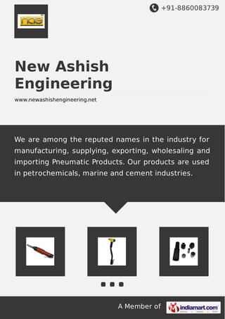 +91-8860083739
A Member of
New Ashish
Engineering
www.newashishengineering.net
We are among the reputed names in the industry for
manufacturing, supplying, exporting, wholesaling and
importing Pneumatic Products. Our products are used
in petrochemicals, marine and cement industries.
 