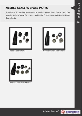 A Member of
NEEDLE SCALERS SPARE PARTS
Prominent & Leading Manufacturer and Exporter from Thane, we oﬀer
Needle Scalers Spare Parts such as Needle Spare Parts and Needle Loom
Spare Parts.
Needle Spare Parts Needle Scalers Spare Parts
Needle Loom Spare Parts
Products
 