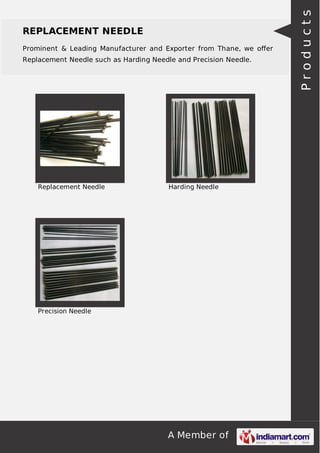A Member of
REPLACEMENT NEEDLE
Prominent & Leading Manufacturer and Exporter from Thane, we oﬀer
Replacement Needle such as Harding Needle and Precision Needle.
Replacement Needle Harding Needle
Precision Needle Products
 