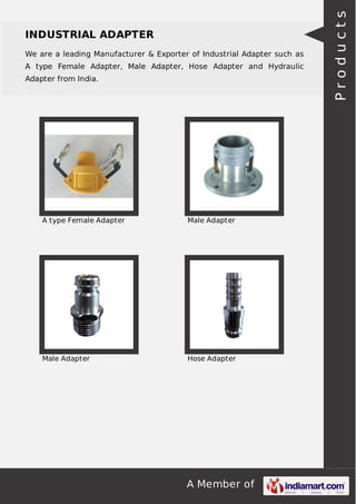 A Member of
INDUSTRIAL ADAPTER
We are a leading Manufacturer & Exporter of Industrial Adapter such as
A type Female Adapter, Male Adapter, Hose Adapter and Hydraulic
Adapter from India.
A type Female Adapter Male Adapter
Male Adapter Hose Adapter
Products
 