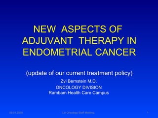 NEW  ASPECTS OF  ADJUVANT  THERAPY IN ENDOMETRIAL CANCER (update of our current treatment policy) Zvi Bernstein M.D. ONCOLOGY DIVISION Rambam Health Care Campus Lin Oncology Staff Meeting,  08.01.2009 