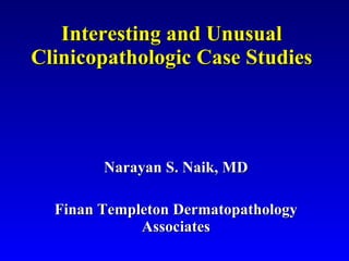 Interesting and Unusual Clinicopathologic Case Studies Narayan S. Naik, MD Finan Templeton Dermatopathology Associates 