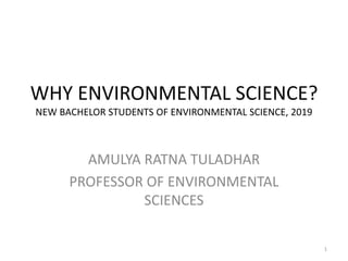 WHY ENVIRONMENTAL SCIENCE?
NEW BACHELOR STUDENTS OF ENVIRONMENTAL SCIENCE, 2019
AMULYA RATNA TULADHAR
PROFESSOR OF ENVIRONMENTAL
SCIENCES
1
 
