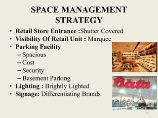 SPACE MANAGEMENT
           STRATEGY
• Retail Store Entrance :Shutter Covered
• Visibility Of Retail Unit : Marquee
• Parking Facility
   – Spacious
   – Cost
   – Security
   – Basement Parking
• Lighting : Brightly Lighted
• Signage: Differentiating Brands

                                           21
 