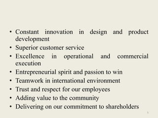 • Constant innovation in design and product
  development
• Superior customer service
• Excellence in operational and commercial
  execution
• Entrepreneurial spirit and passion to win
• Teamwork in international environment
• Trust and respect for our employees
• Adding value to the community
• Delivering on our commitment to shareholders
                                             5
 