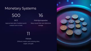 Monetary Systems
500
BCE
Approximate date of earliest punch-
marked coins in India.
16
Mahjanapadas
Many issued their own distinctive
coinage.
11
Metals
Different metals used including silver,
copper, and gold.
 