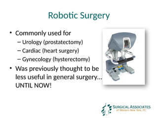Robotic Surgery
• Commonly used for
– Urology (prostatectomy)
– Cardiac (heart surgery)
– Gynecology (hysterectomy)
• Was previously thought to be
less useful in general surgery…
UNTIL NOW!
 