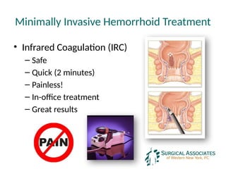 Minimally Invasive Hemorrhoid Treatment
• Infrared Coagulation (IRC)
– Safe
– Quick (2 minutes)
– Painless!
– In-office treatment
– Great results
 