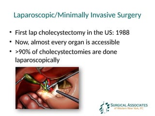Laparoscopic/Minimally Invasive Surgery
• First lap cholecystectomy in the US: 1988
• Now, almost every organ is accessible
• >90% of cholecystectomies are done
laparoscopically
 