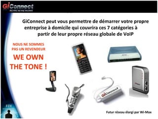 L’o GiConnect peut vous permettre de démarrer votre propre entreprise à domicile qui couvrira ces 7 catégories à  partir de leur propre réseau globale de VoIP WE OWN THE TONE ! Futur réseau élargi par Wi-Max NOUS NE SOMMES PAS UN REVENDEUR 