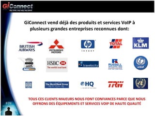GiConnect vend déjà des produits et services VoIP à plusieurs grandes entreprises reconnues dont: TOUS CES CLIENTS MAJEURS NOUS FONT CONFIANCES PARCE QUE NOUS OFFRONS DES ÉQUIPEMENTS ET SERVICES VOIP DE HAUTE QUALITÉ 