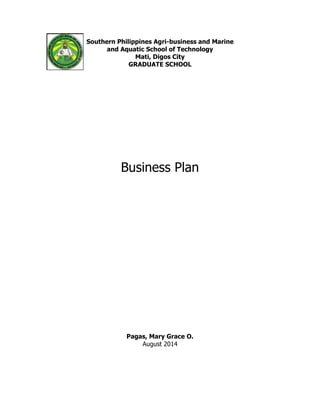 Southern Philippines Agri-business and Marine 
and Aquatic School of Technology 
Mati, Digos City 
GRADUATE SCHOOL 
Business Plan 
Pagas, Mary Grace O. 
August 2014 
 