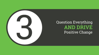 3 Question Everything 
AND DRIVE 
Positive Change 
 