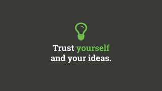  
Trust yourself 
and your ideas. 
 