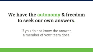 We have the autonomy & freedom 
to seek our own answers. 
If you do not know the answer, 
a member of your team does. 
 