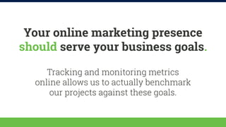 Your online marketing presence 
should serve your business goals. 
Tracking and monitoring metrics 
online allows us to ac...
