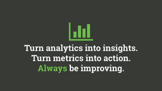  
Turn analytics into insights. 
Turn metrics into action. 
Always be improving. 
 