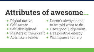 Attributes of awesome... 
++ Digital native 
++ Doesn’t always need 
++ Self-aware 
to be told what to do 
++ Self-discipl...