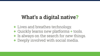 What’s a digital native? 
++ Lives and breathes technology. 
++ Quickly learns new platforms + tools. 
++ Is always on the...