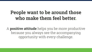 People want to be around those 
who make them feel better. 
A positive attitude helps you be more productive 
because you ...