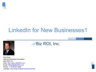 for New Businesses Biz ROI, Inc. Rick Noel Internet Marketing Consultant eBiz ROI, Inc. Web:  http://www.eBizROI.com Email:  [email_address] Phone: +1 518 557-3502 LinkedIn:  http://www.linkedin.com/in/ricknoel 