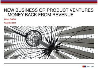 NEW BUSINESS OR PRODUCT VENTURES
– MONEY BACK FROM REVENUE
James Hughes
November 2013

 