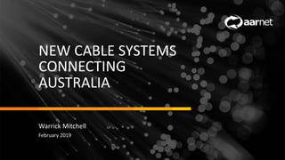 NEW CABLE SYSTEMS
CONNECTING
AUSTRALIA
Warrick Mitchell
February 2019
 
