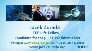 Jacek Zurada
IEEE Life Fellow
Candidate for 2019 IEEE President-Elect
Voting at www.ieee.org/elections (Aug 15-Oct 30, 2018)
www.jacekzurada.org
 