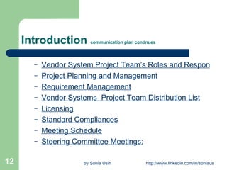 Introduction  communication plan continues Vendor System Project Team’s Roles and Responsibility Project Planning and Management Requirement Management Vendor Systems  Project Team Distribution List Licensing Standard Compliances Meeting Schedule Steering Committee Meetings: 