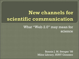 What “Web 2.0” may mean for science Bonnie J. M. Swoger ’99 Milne Library, SUNY Geneseo 