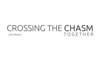 CROSSING THE CHASM
T O G E T H E RJono Bacon
 