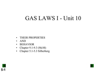 5-1
GAS LAWS I - Unit 10
• THEIR PROPERTIES
• AND
• BEHAVIOR
• Chapter 9.1-9.3 (McM)
• Chapter 5.1-5.3 Silberberg
 